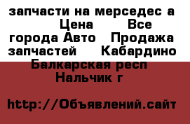 запчасти на мерседес а140  › Цена ­ 1 - Все города Авто » Продажа запчастей   . Кабардино-Балкарская респ.,Нальчик г.